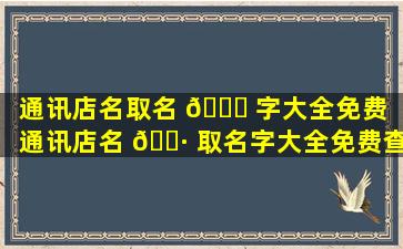 通讯店名取名 💐 字大全免费（通讯店名 🕷 取名字大全免费查询）